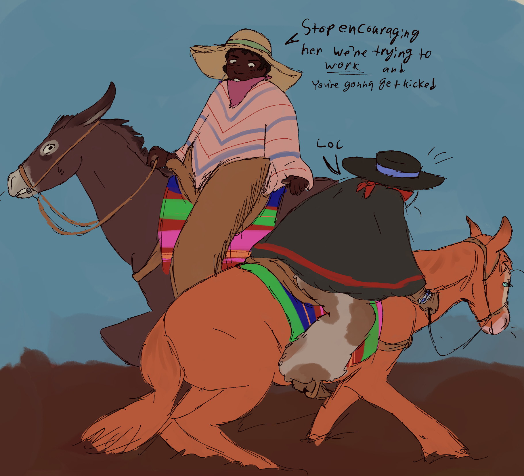 A drawing of Mallory, xer mule Sable, Warbler and Maverick. Mallory wears a large floppy straw hat with a green ribbon, a pinkish bandana, a peach poncho with blue and red stripes, and fringed leather chaps. Xe looks annoyed. Xe says to Warbler 'Stop encouraging her, we're trying to work and you're going to get kicked.' Sable is a dark brown mule with white nose and eye markings. He wears a saddle, reigns with a bit, and a brightly colored striped saddle blanket. Maverick is crouched into the dirt in full cow-horse mode. She wears a similar saddle blacket and bitlesss reigns. Warbler is looking away from the camera, face obscured by hat and cowl. He says 'lol'